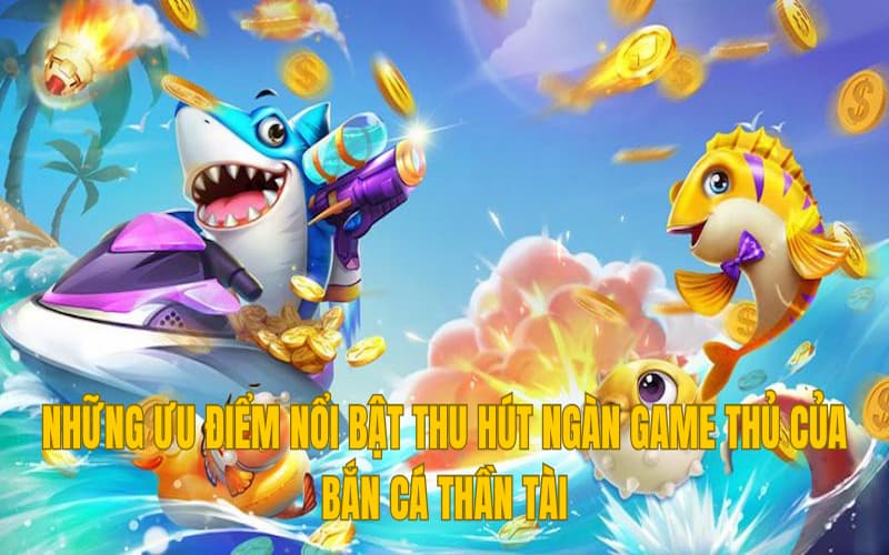 Những ưu điểm nổi bật thu hút ngàn game thủ của bắn cá thần tài